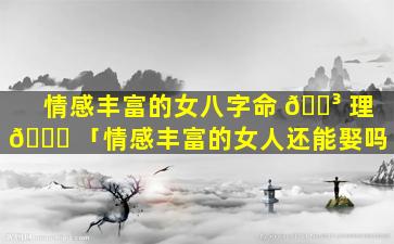 情感丰富的女八字命 🐳 理 🐎 「情感丰富的女人还能娶吗」